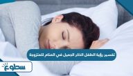 تفسير رؤية الطفل الذكر الجميل في المنام للمتزوجة تفسير رؤية الطفل الذكر الجميل في المنام للمتزوجة