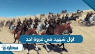 من هو اول شهيد في غزوة احد