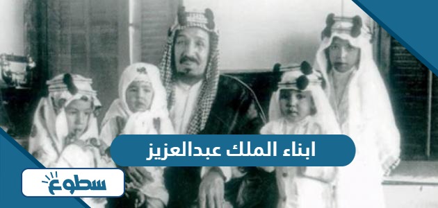 قائمة أسماء ابناء الملك عبدالعزيز آل سعود بالترتيب