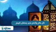 كل عام وانتم بخير رمضان كريم 2025عبارات مميزة