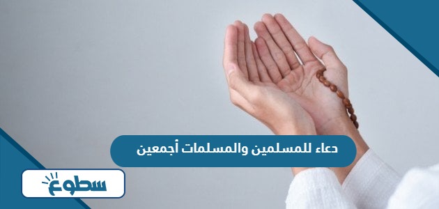 دعاء للمسلمين والمسلمات أجمعين الأحياء والأموات