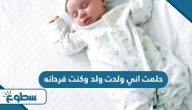 حلمت اني ولدت ولد وكنت فرحانه حلمت اني ولدت ولد وكنت فرحانه