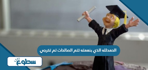 عبارات وصور الحمدلله الذي بنعمته تتم الصالحات تم تخرجي عبارات