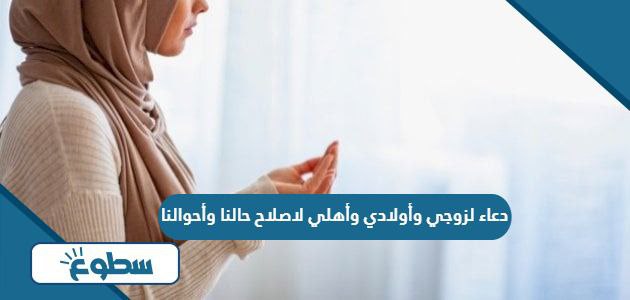 دعاء لزوجي وأولادي وأهلي لاصلاح حالنا وأحوالنا