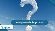 حكم جمع صلاة الجمعة مع العصر حكم جمع صلاة الجمعة مع العصر