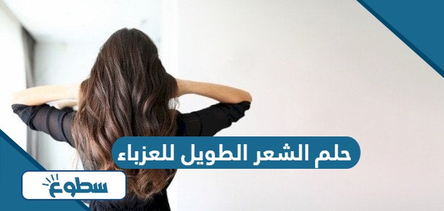 تفسير حلم الشعر الطويل للعزباء