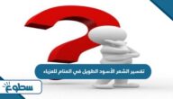 تفسير الشعر الأسود الطويل في المنام للعزباء تفسير الشعر الأسود الطويل في المنام للعزباء