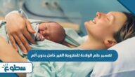 تفسير حلم الولادة للمتزوجة الغير حامل بدون ألم تفسير حلم الولادة للمتزوجة الغير حامل بدون ألم
