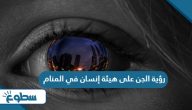 تفسير رؤية الجن على هيئة إنسان في المنام تفسير رؤية الجن على هيئة إنسان في المنام