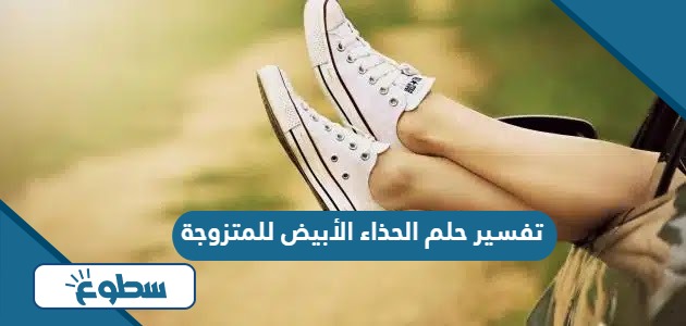 تفسير حلم الحذاء الأبيض للمتزوجة