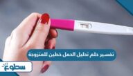 تفسير حلم تحليل الحمل خطين للمتزوجة تفسير حلم تحليل الحمل خطين للمتزوجة