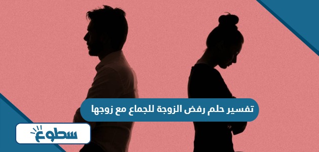 تفسير حلم رفض الزوجة للجماع مع زوجها في المنام