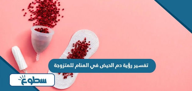 تفسير رؤية دم الحيض في المنام للمتزوجة