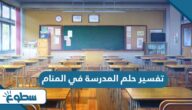 تفسير حلم المدرسة في المنام للعزباء والمتزوجة والمطلقة والحامل
